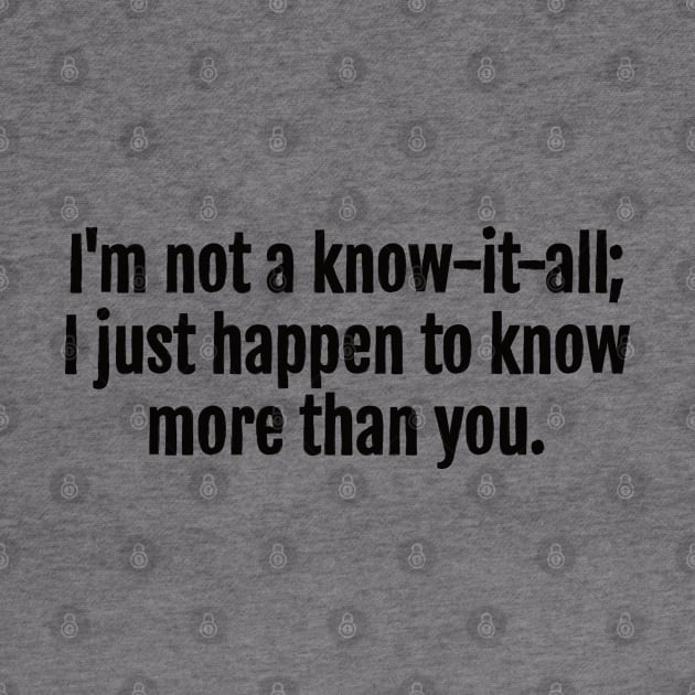 I'm not a know-it-all; I just happen to know more than you Sarcastic Quote - Monochromatic Black & White by QuotopiaThreads